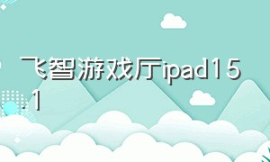 飞智游戏厅ipad15.1（飞智游戏厅平板电脑怎么下载）