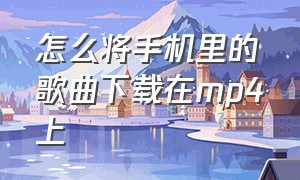 怎么将手机里的歌曲下载在mp4上