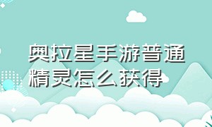 奥拉星手游普通精灵怎么获得