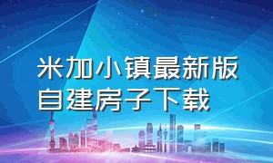 米加小镇最新版自建房子下载（米加小镇最新版别墅在哪里下载）