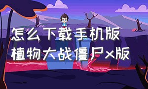 怎么下载手机版植物大战僵尸x版（怎么下载植物大战僵尸x版）