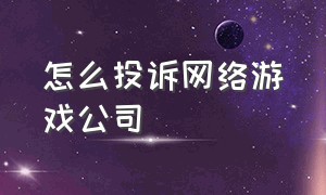 怎么投诉网络游戏公司（怎么投诉网络游戏公司电话）