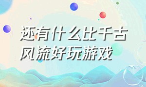 还有什么比千古风流好玩游戏