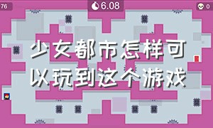 少女都市怎样可以玩到这个游戏（少女都市怎么继续上次的游戏）