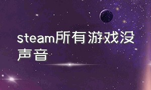 steam所有游戏没声音（为什么steam所有游戏没声音）