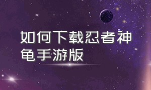 如何下载忍者神龟手游版（忍者神龟手机单机版下载）