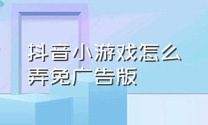 抖音小游戏怎么弄免广告版