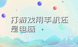 打游戏用手机还是电脑