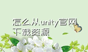 怎么从unity官网下载资源（unity下载方法免费）