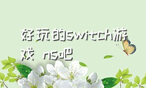 好玩的switch游戏 ns吧（好玩switch游戏推荐）