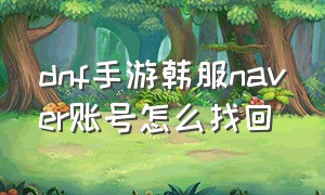 dnf手游韩服naver账号怎么找回