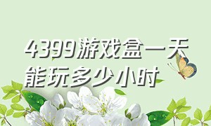 4399游戏盒一天能玩多少小时（4399游戏盒游戏时长为什么不准确）