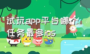 试玩app平台哪个任务最多ios（苹果试玩app任务最多的平台2023）