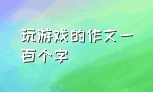 玩游戏的作文一百个字（关于做游戏的作文100个字）