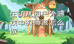 在幼儿园户外游戏中教师该怎么做