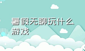 暑假无聊玩什么游戏