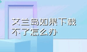 艾兰岛如果下载不了怎么办