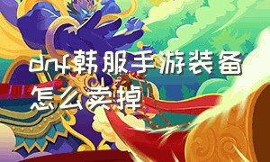 dnf韩服手游装备怎么卖掉