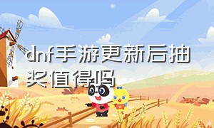 dnf手游更新后抽奖值得吗（dnf手游怎么在官方抽奖）