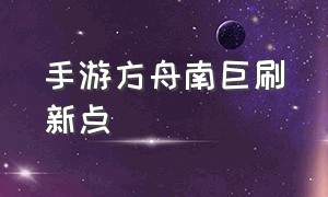 手游方舟南巨刷新点（方舟手游南巨百分百刷新位置）