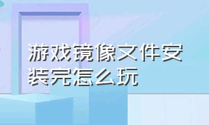 游戏镜像文件安装完怎么玩