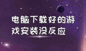 电脑下载好的游戏安装没反应