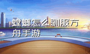 螳螂怎么驯服方舟手游