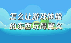 怎么让游戏体验的东西玩得更久