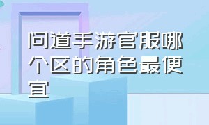 问道手游官服哪个区的角色最便宜