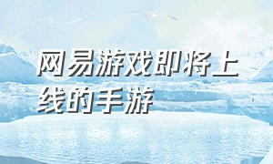 网易游戏即将上线的手游