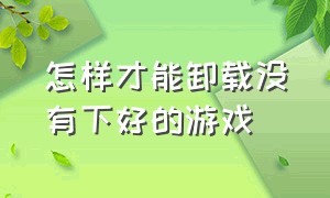 怎样才能卸载没有下好的游戏