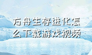 方舟生存进化怎么下载游戏视频