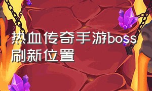 热血传奇手游boss刷新位置