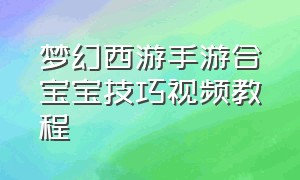 梦幻西游手游合宝宝技巧视频教程