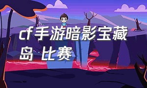 cf手游暗影宝藏岛 比赛