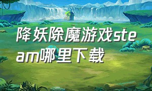 降妖除魔游戏steam哪里下载