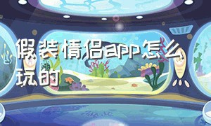 假装情侣app怎么玩的（假装情侣app怎么找不到了）