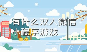 有什么双人微信小程序游戏（微信小程序双人游戏大全排行榜）