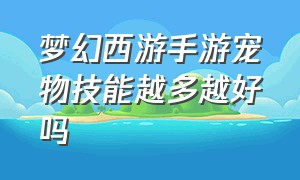 梦幻西游手游宠物技能越多越好吗