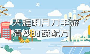 天涯明月刀手游清炒时蔬配方（天涯明月刀手游官网）