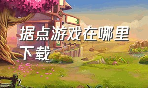 据点游戏在哪里下载（据点玩法）