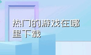 热门的游戏在哪里下载