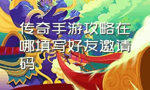 传奇手游攻略在哪填写好友邀请码