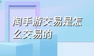 淘手游交易是怎么交易的（淘手游交易平台官网）