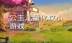 公主儿童化妆小游戏（儿童化妆小游戏大全免费）