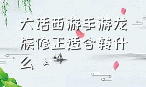 大话西游手游龙族修正适合转什么