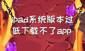 ipad系统版本过低下载不了app（软件用不了怎么办）