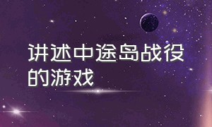 讲述中途岛战役的游戏（讲述中途岛战役的游戏叫什么）