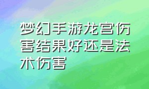 梦幻手游龙宫伤害结果好还是法术伤害