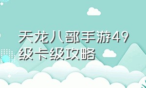 天龙八部手游49级卡级攻略（天龙八部手游如何从49级升50级）